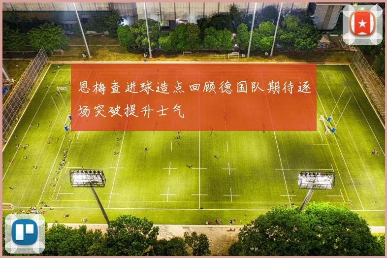 恩梅查进球造点回顾德国队期待逐场突破提升士气