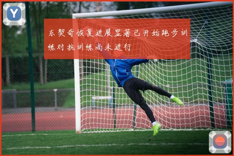 东契奇恢复进展显著已开始跑步训练对抗训练尚未进行