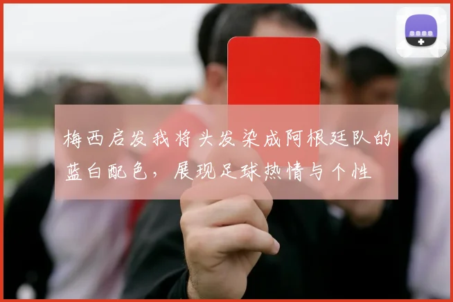 梅西启发我将头发染成阿根廷队的蓝白配色，展现足球热情与个性