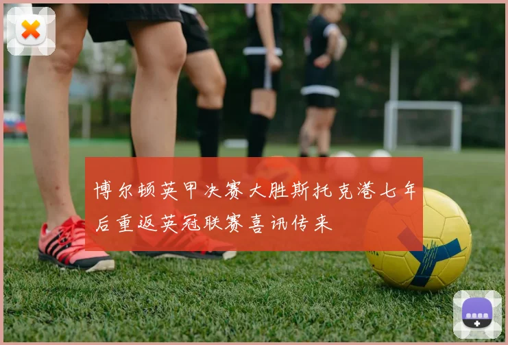 博尔顿英甲决赛大胜斯托克港七年后重返英冠联赛喜讯传来
