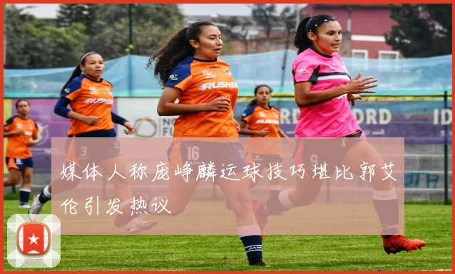 媒体人称庞峥麟运球技巧堪比郭艾伦引发热议
