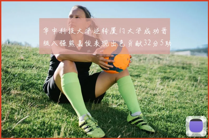 华中科技大学逆转厦门大学成功晋级八强熊嘉俊表现出色贡献32分5助攻5抢断