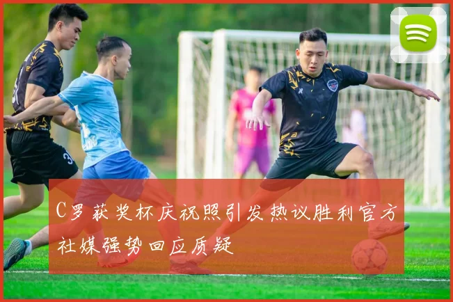 C罗获奖杯庆祝照引发热议胜利官方社媒强势回应质疑