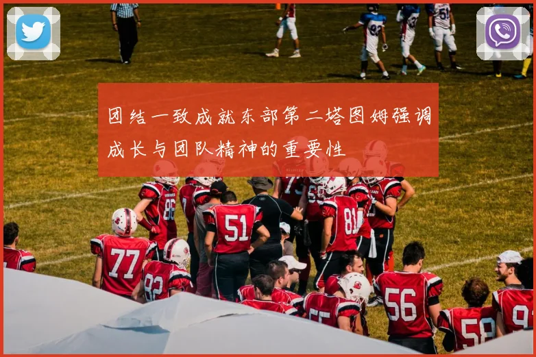 团结一致成就东部第二塔图姆强调成长与团队精神的重要性