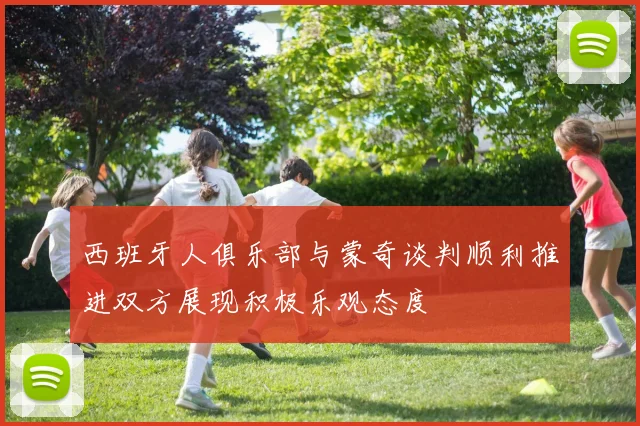 西班牙人俱乐部与蒙奇谈判顺利推进双方展现积极乐观态度