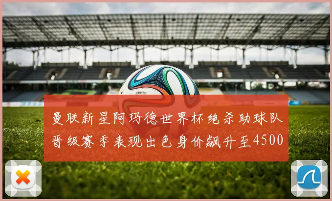 曼联新星阿玛德世界杯绝杀助球队晋级赛季表现出色身价飙升至4500万欧
