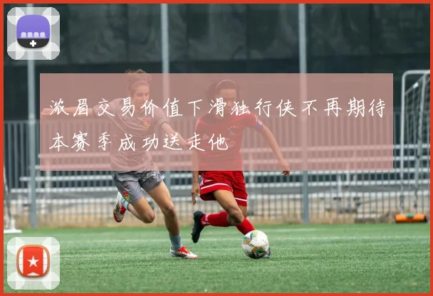 浓眉交易价值下滑独行侠不再期待本赛季成功送走他