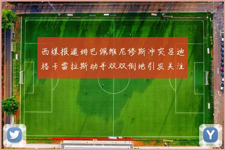 西媒报道姆巴佩维尼修斯冲突吕迪格卡雷拉斯动手双双倒地引发关注