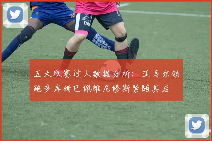 五大联赛过人数据分析：亚马尔领跑多库姆巴佩维尼修斯紧随其后