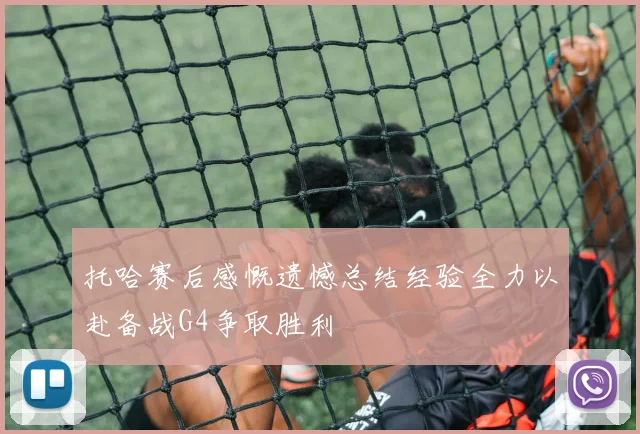托哈赛后感慨遗憾总结经验全力以赴备战G4争取胜利