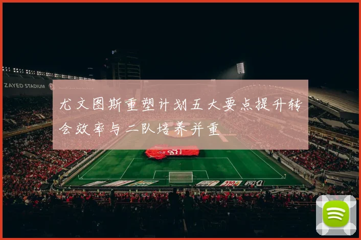 尤文图斯重塑计划五大要点提升转会效率与二队培养并重