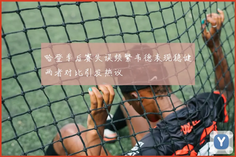 哈登季后赛失误频繁韦德表现稳健两者对比引发热议