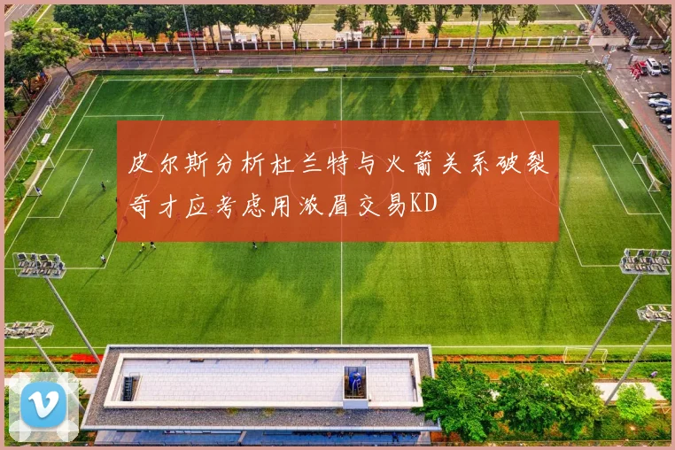 皮尔斯分析杜兰特与火箭关系破裂奇才应考虑用浓眉交易KD