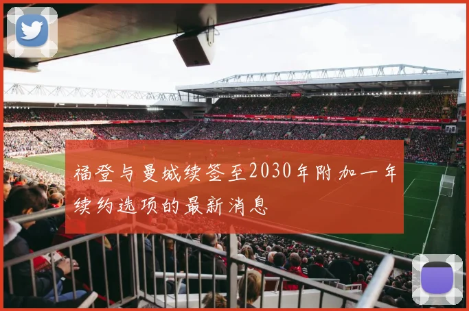 福登与曼城续签至2030年附加一年续约选项的最新消息