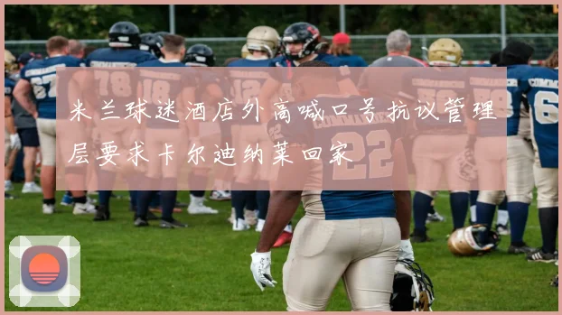 米兰球迷酒店外高喊口号抗议管理层要求卡尔迪纳莱回家