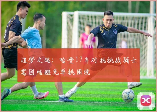 追梦之路：哈登17年对抗挑战骑士需团结避免单挑困境