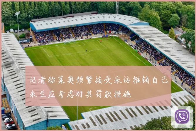 记者称莱奥频繁接受采访推销自己米兰应考虑对其罚款措施