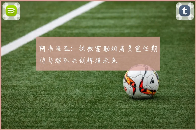 阿韦洛亚：执教富勒姆肩负重任期待与球队共创辉煌未来