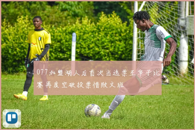 077加盟湖人后首次当选票王华子比赛再度空砍投票惜败文班