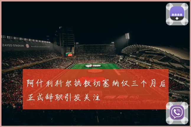 阿什利科尔执教切塞纳仅三个月后正式辞职引发关注
