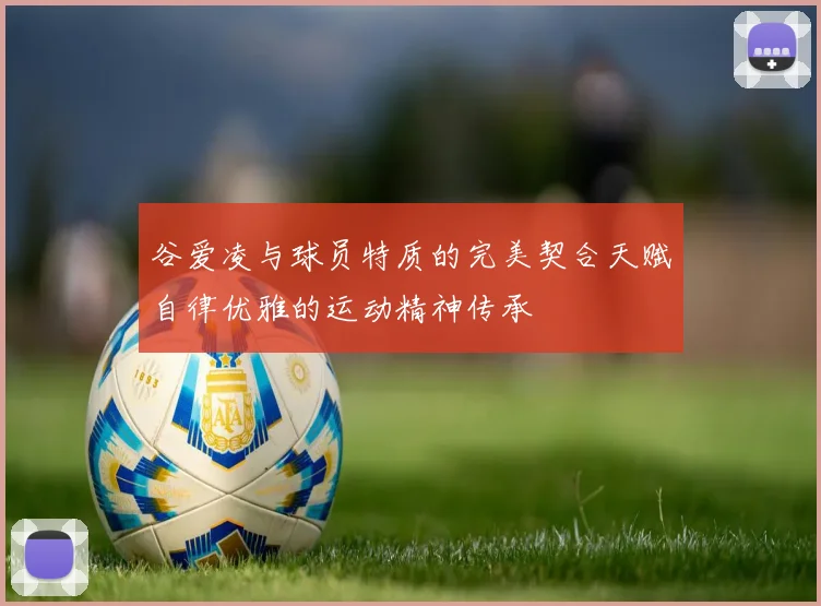 谷爱凌与球员特质的完美契合天赋自律优雅的运动精神传承