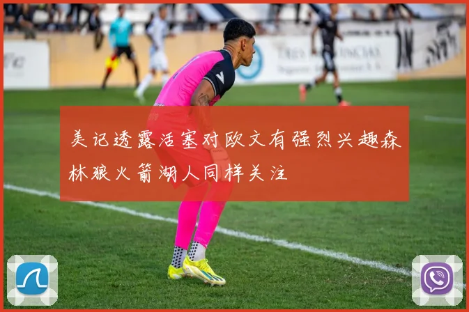 美记透露活塞对欧文有强烈兴趣森林狼火箭湖人同样关注