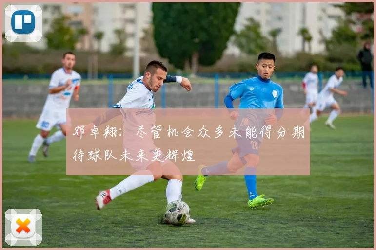 邓卓翔：尽管机会众多未能得分期待球队未来更辉煌