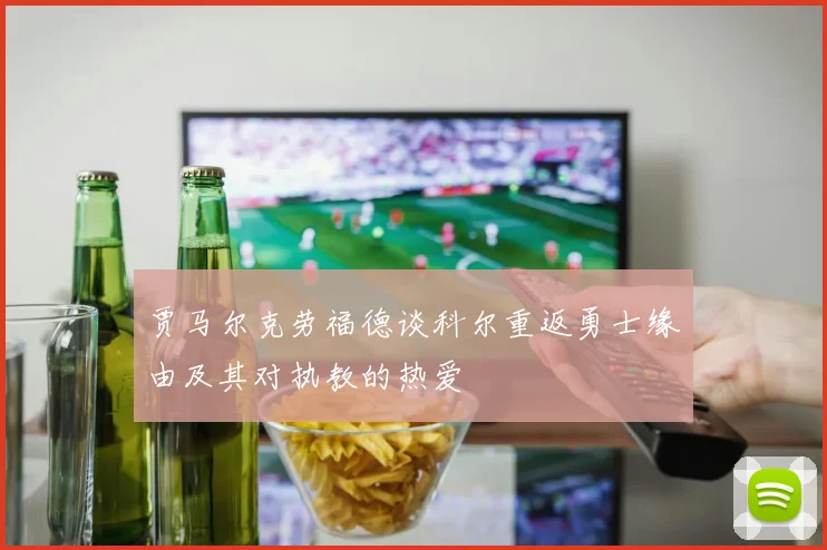 贾马尔克劳福德谈科尔重返勇士缘由及其对执教的热爱