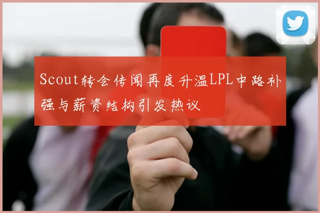 Scout转会传闻再度升温LPL中路补强与薪资结构引发热议
