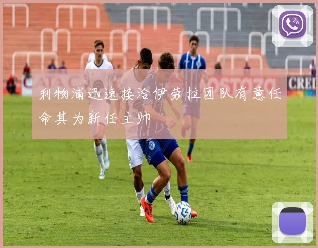 利物浦迅速接洽伊劳拉团队有意任命其为新任主帅